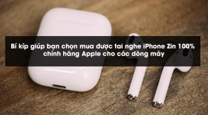 Bí kíp giúp bạn chọn mua được tai nghe iPhone Zin 100%, chính hãng Apple cho các dòng máy