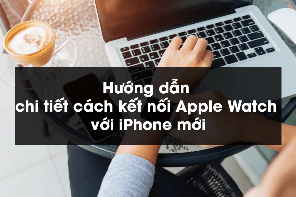 Hướng dẫn chi tiết cách kết nối Apple Watch với iPhone mới - Phát Thành Store