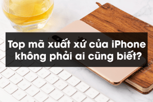 Top mã xuất xứ của iPhone không phải ai cũng biết?
