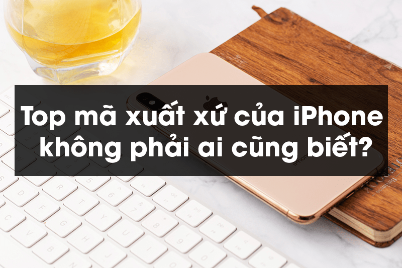 Top mã xuất xứ của iPhone không phải ai cũng biết?