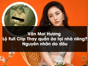 Văn Mai Hương Lộ Clip Thay quần áo tại nhà riêng? Nguyên nhân do đâu