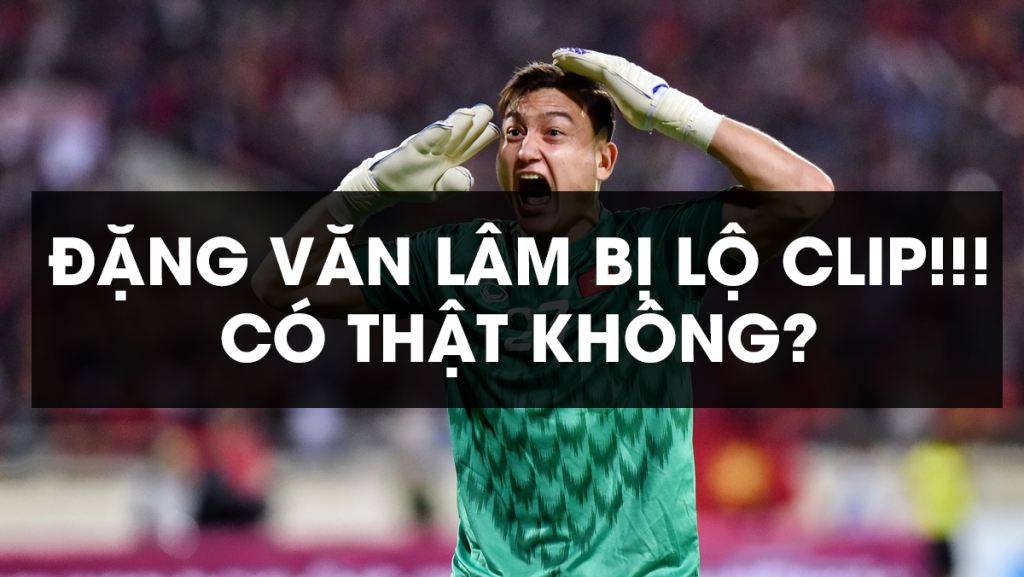 Đặng Văn Lâm bị lộ Clip trong đoạn chat với gái? Sự thật là sao?